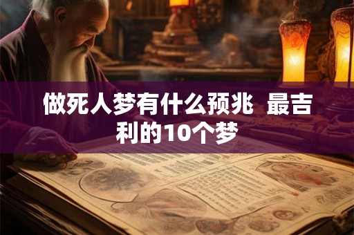 做死人梦有什么预兆 最吉利的10个梦 做死人梦有什么预兆 最吉利的10个梦