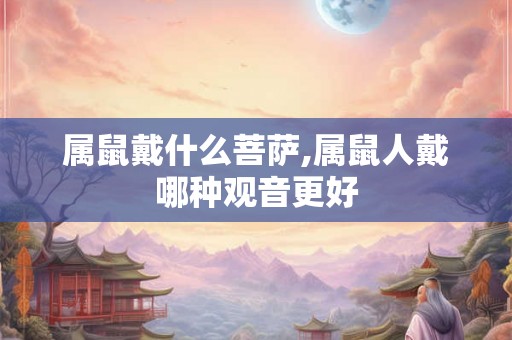 属鼠戴什么菩萨,属鼠人戴哪种观音更好 属鼠戴什么菩萨,属鼠人戴哪种观音更好