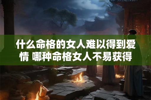 什么命格的女人难以得到爱情 哪种命格女人不易获得爱情
