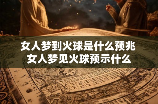 女人梦到火球是什么预兆 女人梦见火球预示什么