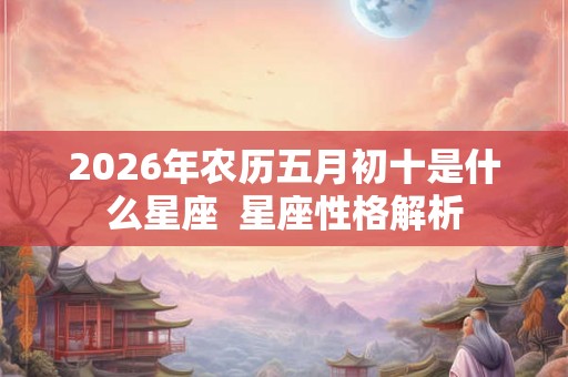 2026年农历五月初十是什么星座  星座性格解析