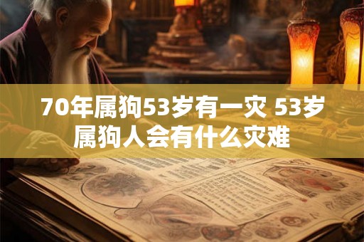 70年属狗53岁有一灾 53岁属狗人会有什么灾难