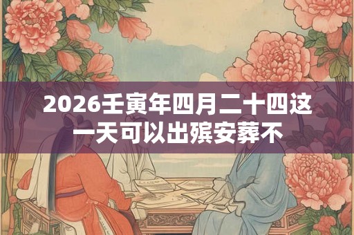 2026壬寅年四月二十四这一天可以出殡安葬不