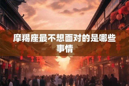 摩羯座最不想面对的是哪些事情 摩羯座最不想面对的是哪些事情