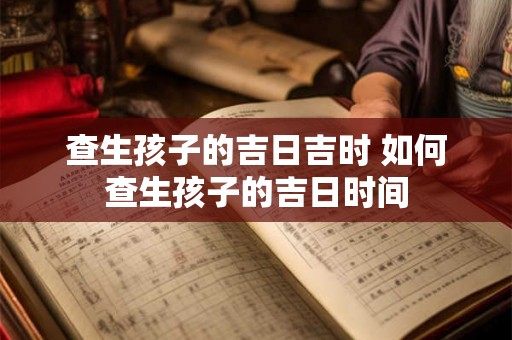 查生孩子的吉日吉时 如何查生孩子的吉日时间