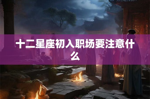 十二星座初入职场要注意什么