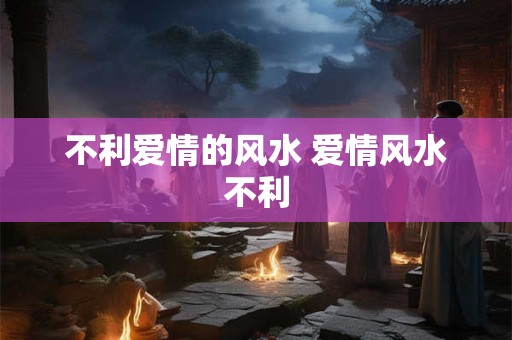 不利爱情的风水 爱情风水不利
