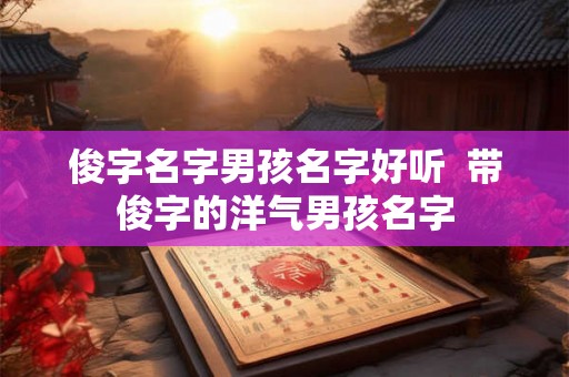 俊字名字男孩名字好听 带俊字的洋气男孩名字 俊字名字男孩名字好听 带俊字的洋气男孩名字