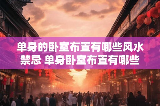 单身的卧室布置有哪些风水禁忌 单身卧室布置有哪些风水忌讳