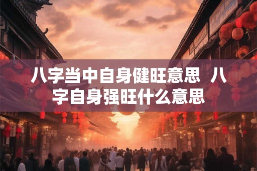八字当中自身健旺意思  八字自身强旺什么意思