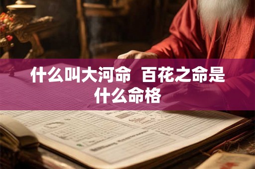 什么叫大河命  百花之命是什么命格