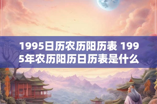 1995日历农历阳历表 1995年农历阳历日历表是什么