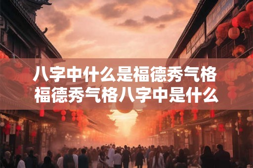 八字中什么是福德秀气格 福德秀气格八字中是什么
