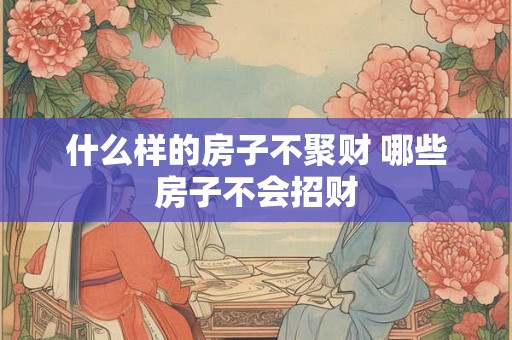 什么样的房子不聚财 哪些房子不会招财