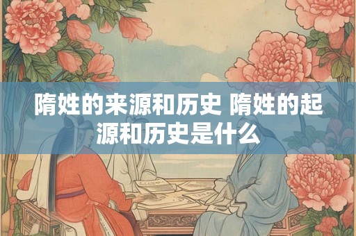 隋姓的来源和历史 隋姓的起源和历史是什么