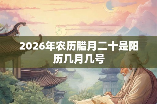 2026年农历腊月二十是阳历几月几号