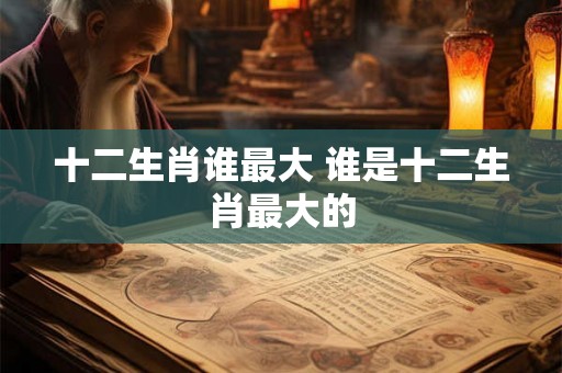 十二生肖谁最大 谁是十二生肖最大的