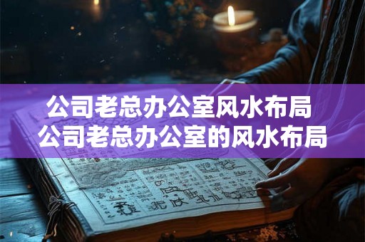 公司老总办公室风水布局 公司老总办公室的风水布局建议