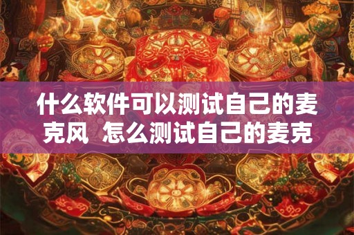 什么软件可以测试自己的麦克风  怎么测试自己的麦克风