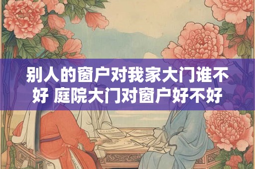 别人的窗户对我家大门谁不好 庭院大门对窗户好不好