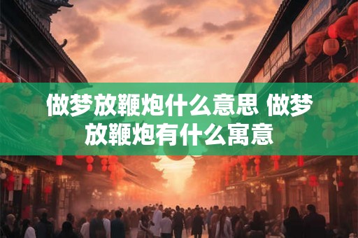 做梦放鞭炮什么意思 做梦放鞭炮有什么寓意