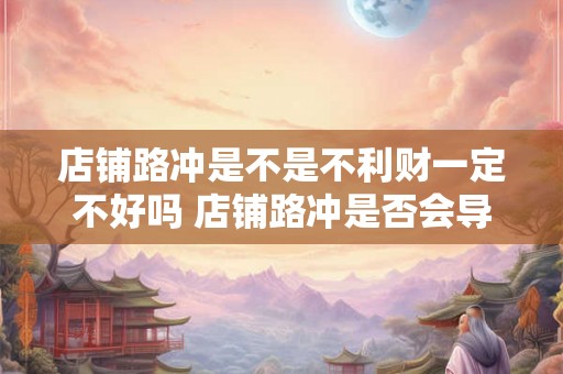 店铺路冲是不是不利财一定不好吗 店铺路冲是否会导致财运不佳