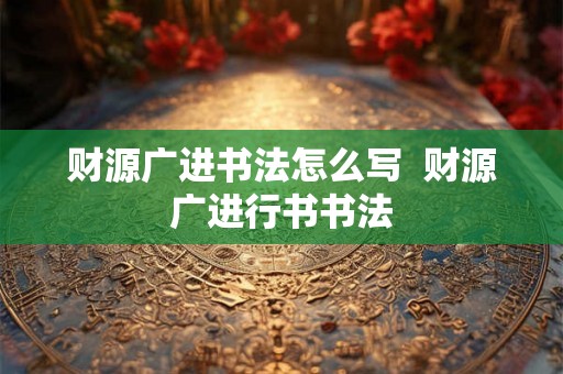 财源广进书法怎么写  财源广进行书书法