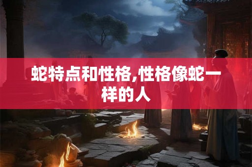 蛇特点和性格,性格像蛇一样的人