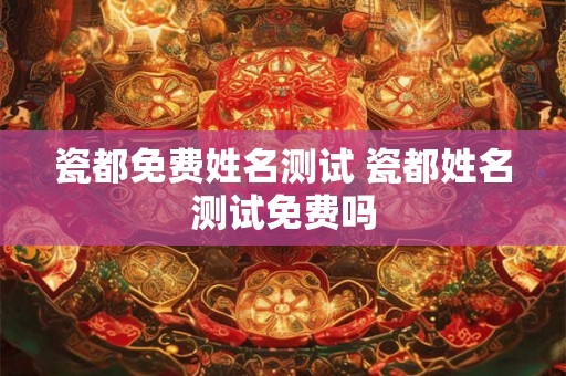 瓷都免费姓名测试 瓷都姓名测试免费吗