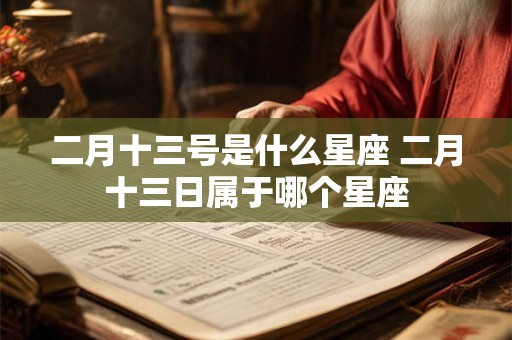 二月十三号是什么星座 二月十三日属于哪个星座