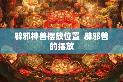辟邪神兽摆放位置  辟邪兽的摆放