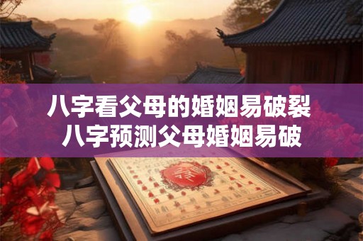 八字看父母的婚姻易破裂 八字预测父母婚姻易破