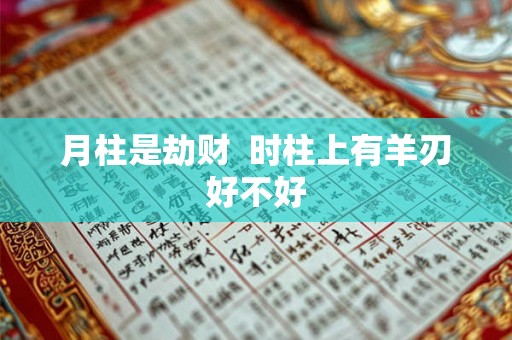 月柱是劫财 时柱上有羊刃好不好 月柱是劫财 时柱上有羊刃好不好