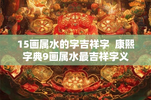 15画属水的字吉祥字  康熙字典9画属水最吉祥字义