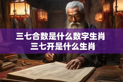三七合数是什么数字生肖  三七开是什么生肖