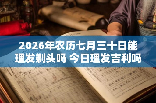 2026年农历七月三十日能理发剃头吗 今日理发吉利吗 2026年农历七月三十日能理发剃头吗 今日理发吉利吗