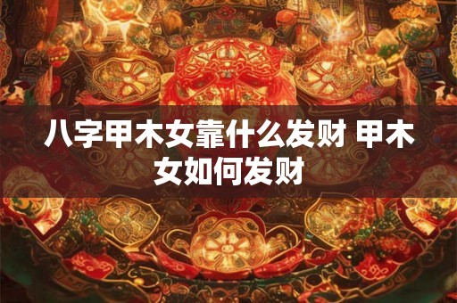 八字甲木女靠什么发财 甲木女如何发财