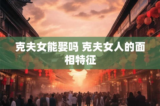 克夫女能娶吗 克夫女人的面相特征