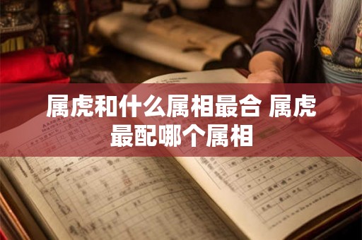 属虎和什么属相最合 属虎最配哪个属相