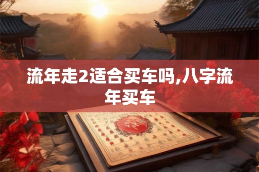 流年走2适合买车吗,八字流年买车 流年走2适合买车吗,八字流年买车