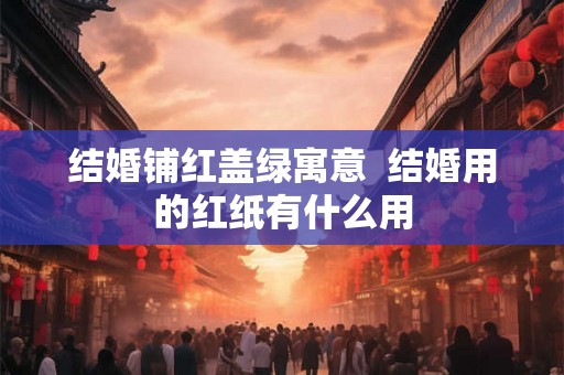 结婚铺红盖绿寓意  结婚用的红纸有什么用