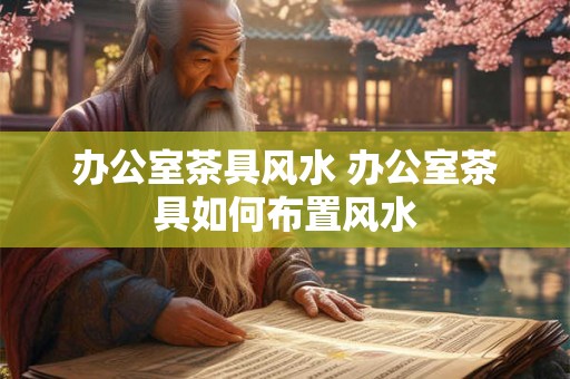 办公室茶具风水 办公室茶具如何布置风水