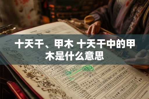 十天干、甲木 十天干中的甲木是什么意思 十天干、甲木 十天干中的甲木是什么意思