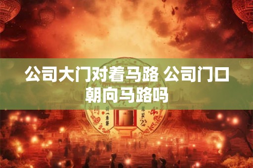 公司大门对着马路 公司门口朝向马路吗