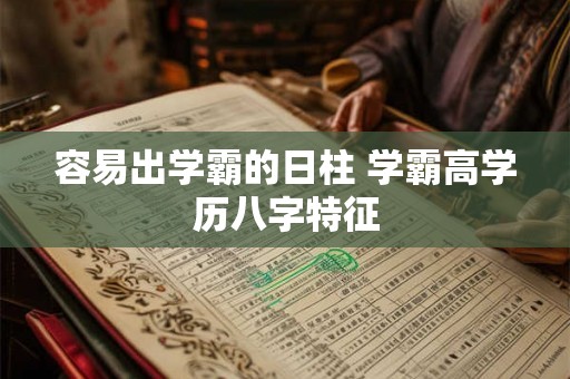容易出学霸的日柱 学霸高学历八字特征