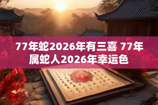 77年蛇2026年有三喜 77年属蛇人2026年幸运色