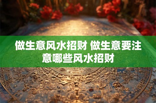 做生意风水招财 做生意要注意哪些风水招财