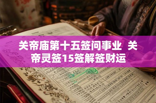 关帝庙第十五签问事业  关帝灵签15签解签财运