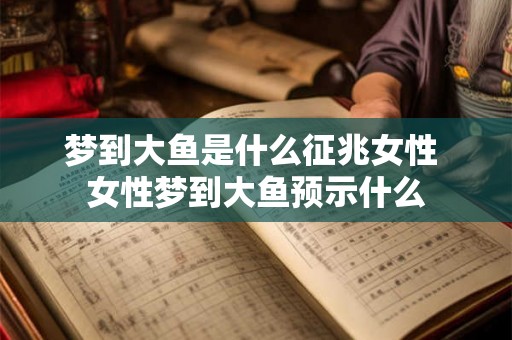 梦到大鱼是什么征兆女性 女性梦到大鱼预示什么