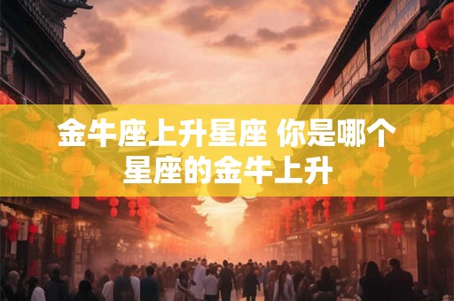 金牛座上升星座 你是哪个星座的金牛上升
